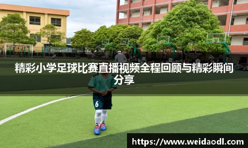 精彩小学足球比赛直播视频全程回顾与精彩瞬间分享