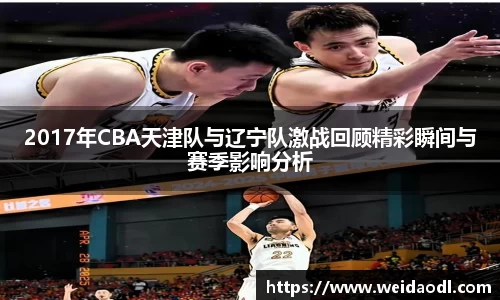 2017年CBA天津队与辽宁队激战回顾精彩瞬间与赛季影响分析