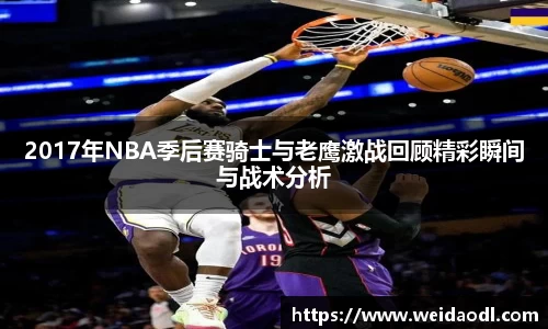 2017年NBA季后赛骑士与老鹰激战回顾精彩瞬间与战术分析