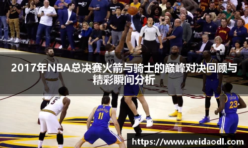 2017年NBA总决赛火箭与骑士的巅峰对决回顾与精彩瞬间分析